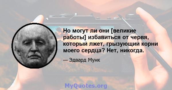 Но могут ли они [великие работы] избавиться от червя, который лжет, грызующий корни моего сердца? Нет, никогда.