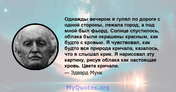 Однажды вечером я гулял по дороге с одной стороны, лежала город, а под мной был фьорд. Солнце спустилось, облака были окрашены красным, как будто с кровью. Я чувствовал, как будто вся природа кричала, казалось, что я