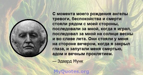 С момента моего рождения ангелы тревоги, беспокойства и смерти стояли рядом с моей стороны, последовали за мной, когда я играл, последовал за мной на солнце весны и во славе лета. Они стояли у меня на стороне вечером,