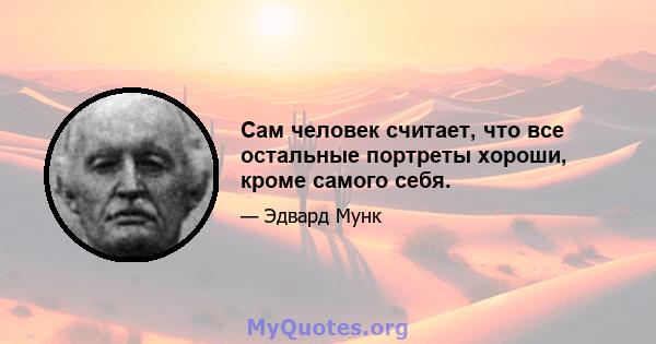 Сам человек считает, что все остальные портреты хороши, кроме самого себя.