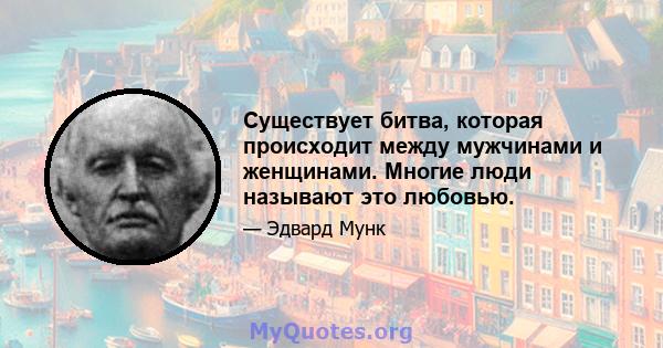 Существует битва, которая происходит между мужчинами и женщинами. Многие люди называют это любовью.