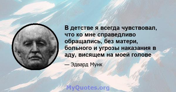 В детстве я всегда чувствовал, что ко мне справедливо обращались, без матери, больного и угрозы наказания в аду, висящем на моей голове