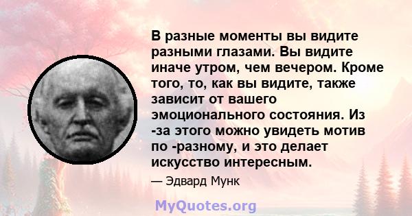 В разные моменты вы видите разными глазами. Вы видите иначе утром, чем вечером. Кроме того, то, как вы видите, также зависит от вашего эмоционального состояния. Из -за этого можно увидеть мотив по -разному, и это делает 