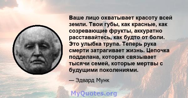 Ваше лицо охватывает красоту всей земли. Твои губы, как красные, как созревающие фрукты, аккуратно расставайтесь, как будто от боли. Это улыбка трупа. Теперь рука смерти затрагивает жизнь. Цепочка подделана, которая