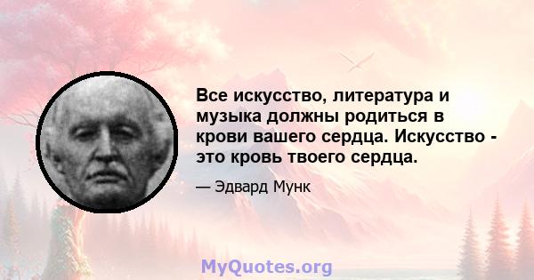 Все искусство, литература и музыка должны родиться в крови вашего сердца. Искусство - это кровь твоего сердца.