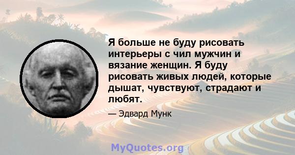 Я больше не буду рисовать интерьеры с чил мужчин и вязание женщин. Я буду рисовать живых людей, которые дышат, чувствуют, страдают и любят.