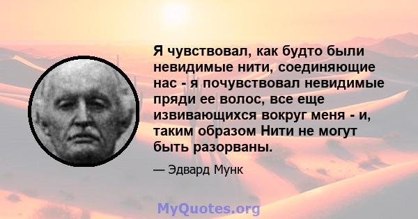 Я чувствовал, как будто были невидимые нити, соединяющие нас - я почувствовал невидимые пряди ее волос, все еще извивающихся вокруг меня - и, таким образом Нити не могут быть разорваны.