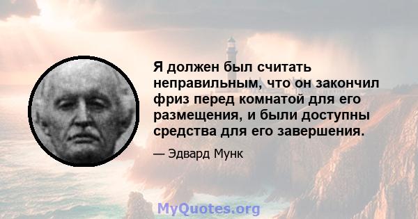 Я должен был считать неправильным, что он закончил фриз перед комнатой для его размещения, и были доступны средства для его завершения.