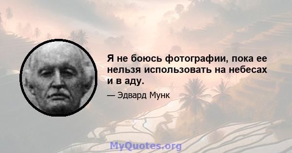 Я не боюсь фотографии, пока ее нельзя использовать на небесах и в аду.