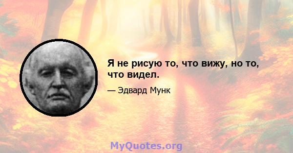 Я не рисую то, что вижу, но то, что видел.