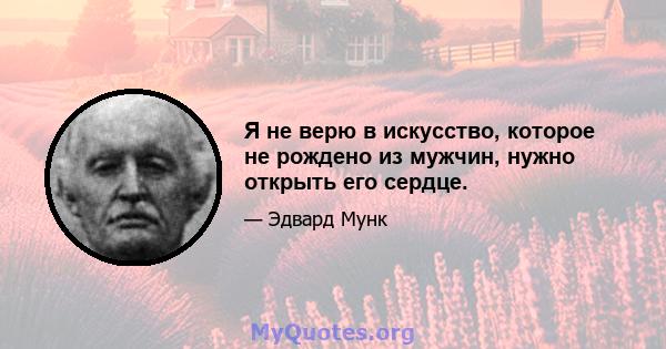 Я не верю в искусство, которое не рождено из мужчин, нужно открыть его сердце.