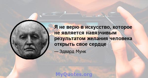 Я не верю в искусство, которое не является навязчивым результатом желания человека открыть свое сердце