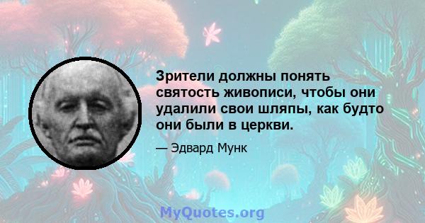 Зрители должны понять святость живописи, чтобы они удалили свои шляпы, как будто они были в церкви.