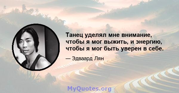 Танец уделял мне внимание, чтобы я мог выжить, и энергию, чтобы я мог быть уверен в себе.