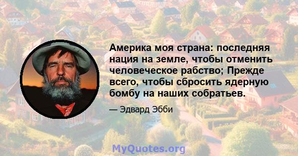 Америка моя страна: последняя нация на земле, чтобы отменить человеческое рабство; Прежде всего, чтобы сбросить ядерную бомбу на наших собратьев.