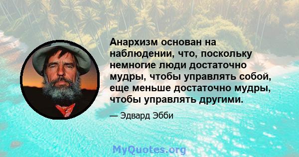 Анархизм основан на наблюдении, что, поскольку немногие люди достаточно мудры, чтобы управлять собой, еще меньше достаточно мудры, чтобы управлять другими.