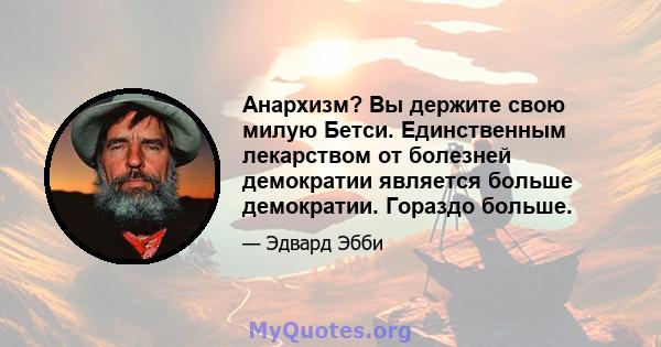 Анархизм? Вы держите свою милую Бетси. Единственным лекарством от болезней демократии является больше демократии. Гораздо больше.