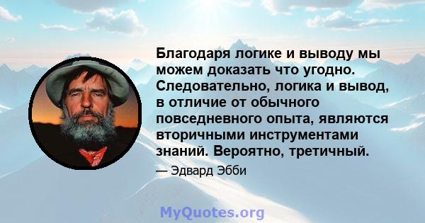 Благодаря логике и выводу мы можем доказать что угодно. Следовательно, логика и вывод, в отличие от обычного повседневного опыта, являются вторичными инструментами знаний. Вероятно, третичный.