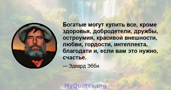 Богатые могут купить все, кроме здоровья, добродетели, дружбы, остроумия, красивой внешности, любви, гордости, интеллекта, благодати и, если вам это нужно, счастье.