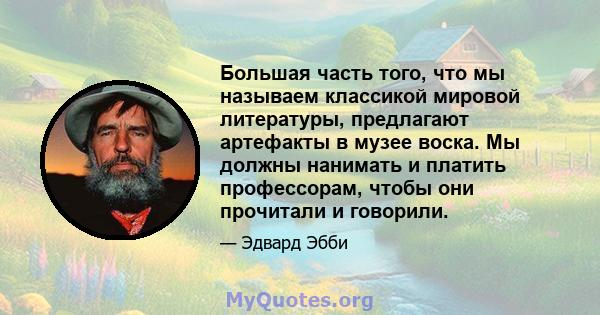 Большая часть того, что мы называем классикой мировой литературы, предлагают артефакты в музее воска. Мы должны нанимать и платить профессорам, чтобы они прочитали и говорили.