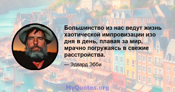 Большинство из нас ведут жизнь хаотической импровизации изо дня в день, плавая за мир, мрачно погружаясь в свежие расстройства.