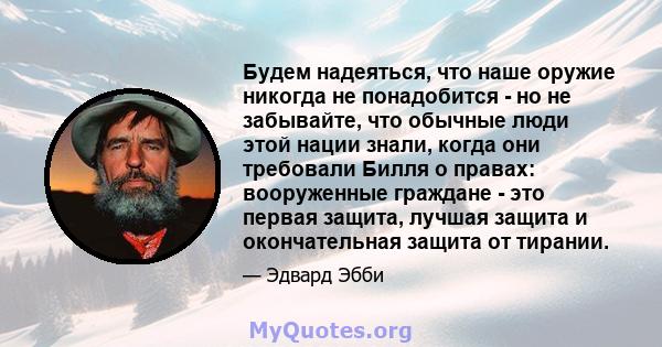 Будем надеяться, что наше оружие никогда не понадобится - но не забывайте, что обычные люди этой нации знали, когда они требовали Билля о правах: вооруженные граждане - это первая защита, лучшая защита и окончательная