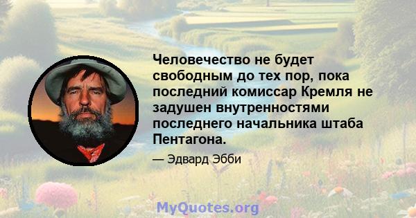 Человечество не будет свободным до тех пор, пока последний комиссар Кремля не задушен внутренностями последнего начальника штаба Пентагона.