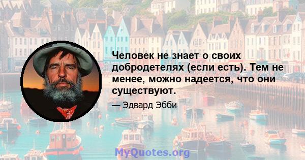 Человек не знает о своих добродетелях (если есть). Тем не менее, можно надеется, что они существуют.