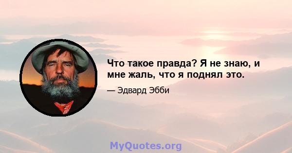 Что такое правда? Я не знаю, и мне жаль, что я поднял это.