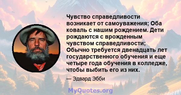 Чувство справедливости возникает от самоуважения; Оба коваль с нашим рождением. Дети рождаются с врожденным чувством справедливости; Обычно требуется двенадцать лет государственного обучения и еще четыре года обучения в 