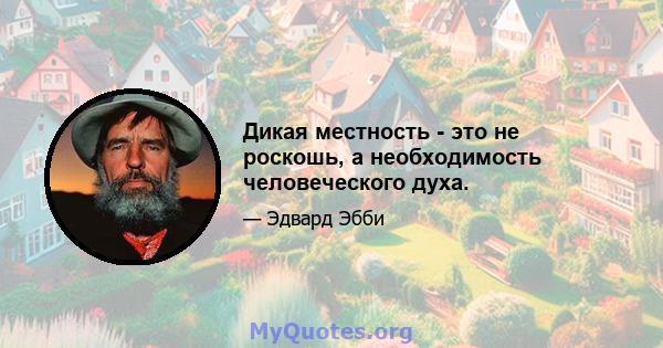 Дикая местность - это не роскошь, а необходимость человеческого духа.