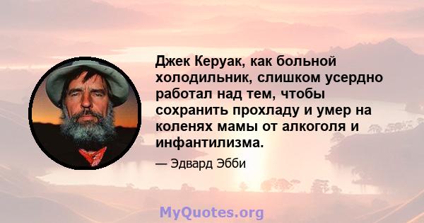 Джек Керуак, как больной холодильник, слишком усердно работал над тем, чтобы сохранить прохладу и умер на коленях мамы от алкоголя и инфантилизма.