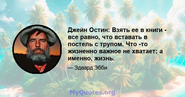 Джейн Остин: Взять ее в книги - все равно, что вставать в постель с трупом. Что -то жизненно важное не хватает; а именно, жизнь.