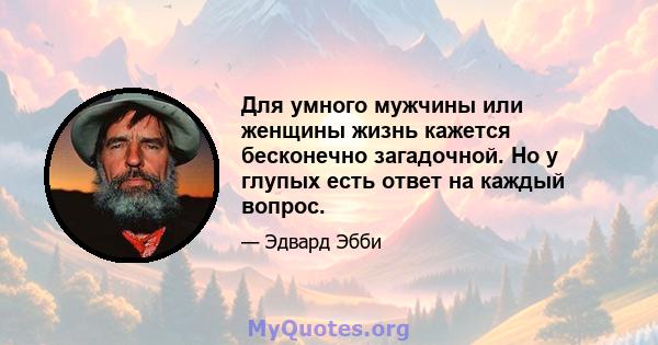 Для умного мужчины или женщины жизнь кажется бесконечно загадочной. Но у глупых есть ответ на каждый вопрос.