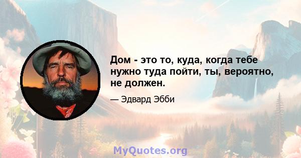 Дом - это то, куда, когда тебе нужно туда пойти, ты, вероятно, не должен.