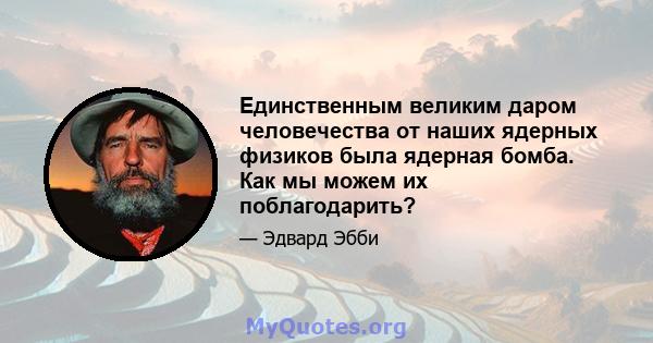 Единственным великим даром человечества от наших ядерных физиков была ядерная бомба. Как мы можем их поблагодарить?