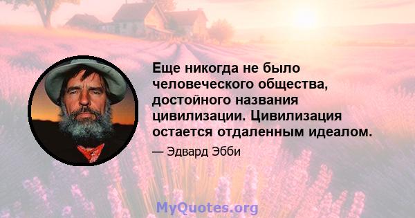 Еще никогда не было человеческого общества, достойного названия цивилизации. Цивилизация остается отдаленным идеалом.