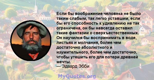 Если бы воображение человека не было таким слабым, так легко уставшим, если бы его способность к удивлению не так ограничена, он бы навсегда оставил такие фантазии о сверхъестественных. Он научился бы воспринимать в