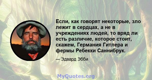 Если, как говорят некоторые, зло лежит в сердцах, а не в учреждениях людей, то вряд ли есть различие, которое стоит, скажем, Германия Гитлера и фермы Ребекки Саннибрук.