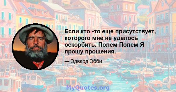 Если кто -то еще присутствует, которого мне не удалось оскорбить. Полем Полем Я прошу прощения.