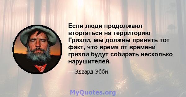 Если люди продолжают вторгаться на территорию Гризли, мы должны принять тот факт, что время от времени гризли будут собирать несколько нарушителей.