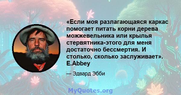 «Если моя разлагающаяся каркас помогает питать корни дерева можжевельника или крылья стервятника-этого для меня достаточно бессмертия. И столько, сколько заслуживает». E.Abbey