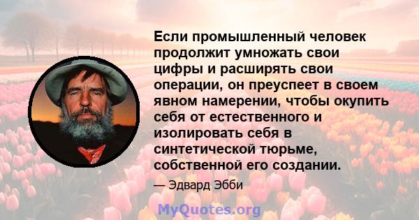 Если промышленный человек продолжит умножать свои цифры и расширять свои операции, он преуспеет в своем явном намерении, чтобы окупить себя от естественного и изолировать себя в синтетической тюрьме, собственной его