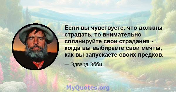 Если вы чувствуете, что должны страдать, то внимательно спланируйте свои страдания - когда вы выбираете свои мечты, как вы запускаете своих предков.