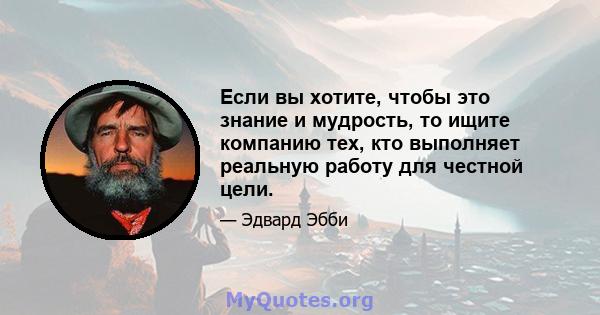 Если вы хотите, чтобы это знание и мудрость, то ищите компанию тех, кто выполняет реальную работу для честной цели.