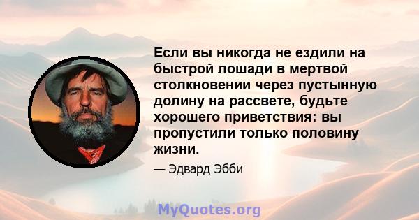 Если вы никогда не ездили на быстрой лошади в мертвой столкновении через пустынную долину на рассвете, будьте хорошего приветствия: вы пропустили только половину жизни.