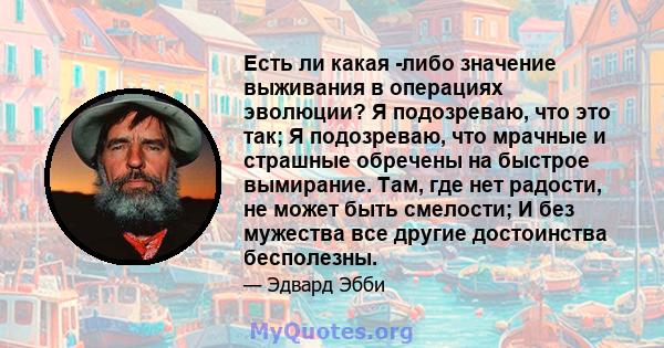 Есть ли какая -либо значение выживания в операциях эволюции? Я подозреваю, что это так; Я подозреваю, что мрачные и страшные обречены на быстрое вымирание. Там, где нет радости, не может быть смелости; И без мужества