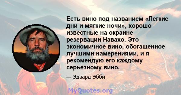 Есть вино под названием «Легкие дни и мягкие ночи», хорошо известные на окраине резервации Навахо. Это экономичное вино, обогащенное лучшими намерениями, и я рекомендую его каждому серьезному вино.