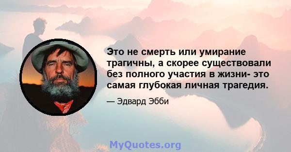 Это не смерть или умирание трагичны, а скорее существовали без полного участия в жизни- это самая глубокая личная трагедия.