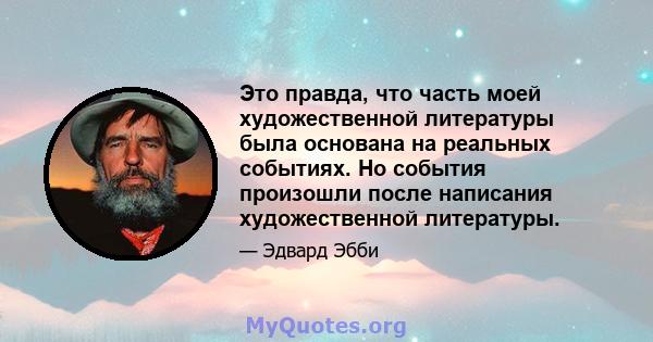 Это правда, что часть моей художественной литературы была основана на реальных событиях. Но события произошли после написания художественной литературы.